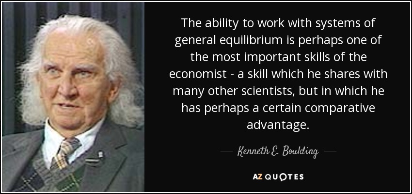 The ability to work with systems of general equilibrium is perhaps one of the most important skills of the economist - a skill which he shares with many other scientists, but in which he has perhaps a certain comparative advantage. - Kenneth E. Boulding