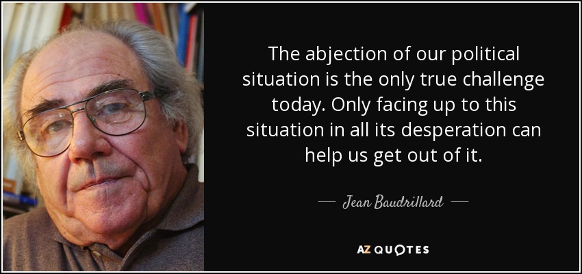 The abjection of our political situation is the only true challenge today. Only facing up to this situation in all its desperation can help us get out of it. - Jean Baudrillard