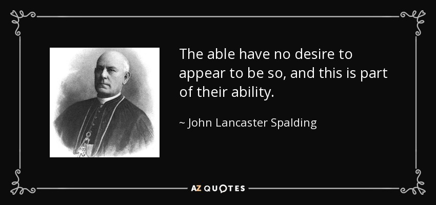 The able have no desire to appear to be so, and this is part of their ability. - John Lancaster Spalding