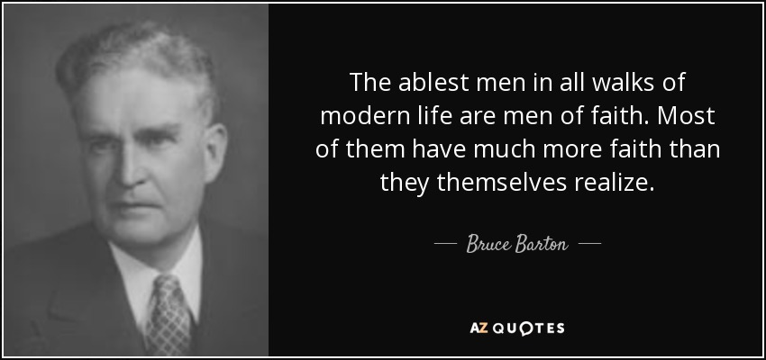 The ablest men in all walks of modern life are men of faith. Most of them have much more faith than they themselves realize. - Bruce Barton