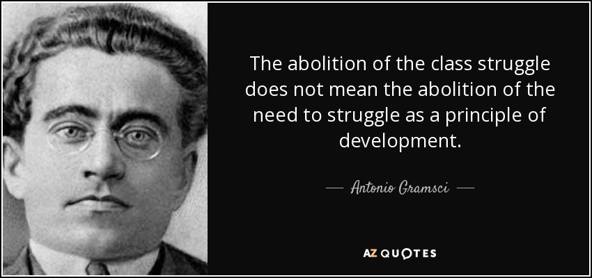 The abolition of the class struggle does not mean the abolition of the need to struggle as a principle of development. - Antonio Gramsci