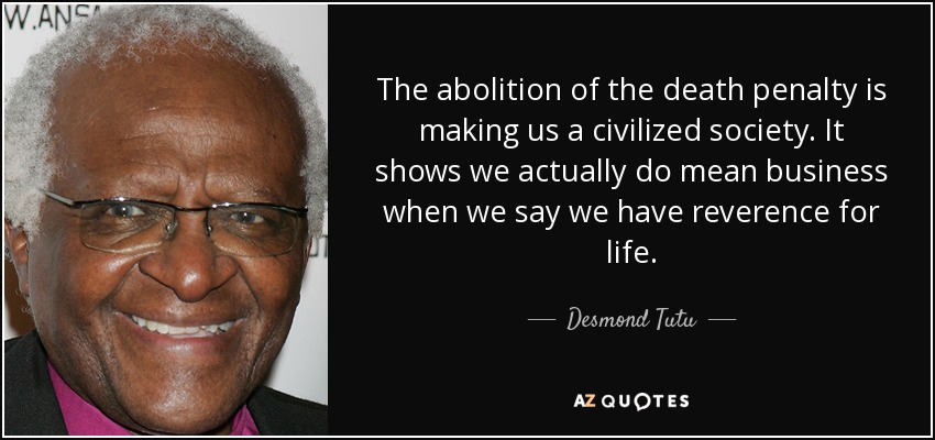 The abolition of the death penalty is making us a civilized society. It shows we actually do mean business when we say we have reverence for life. - Desmond Tutu