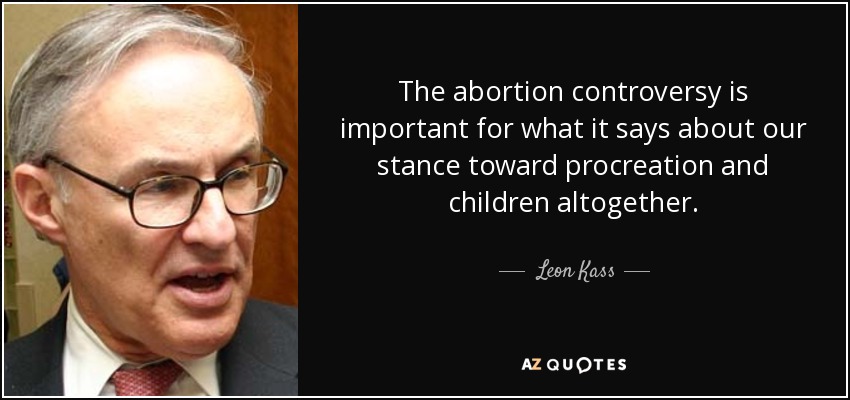 The abortion controversy is important for what it says about our stance toward procreation and children altogether. - Leon Kass