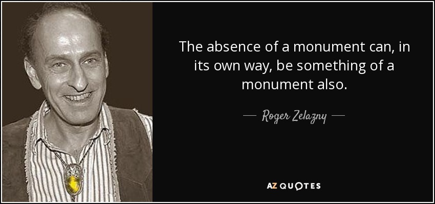 The absence of a monument can, in its own way, be something of a monument also. - Roger Zelazny