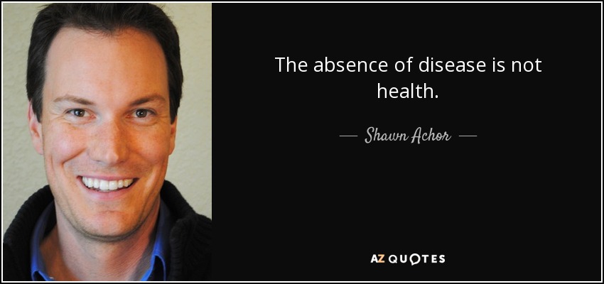 The absence of disease is not health. - Shawn Achor