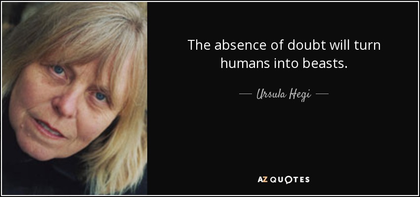 The absence of doubt will turn humans into beasts. - Ursula Hegi