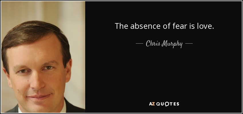 The absence of fear is love. - Chris Murphy
