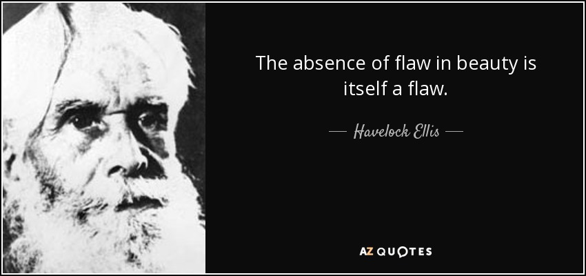 The absence of flaw in beauty is itself a flaw. - Havelock Ellis
