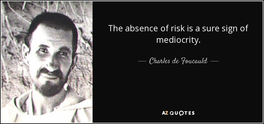 The absence of risk is a sure sign of mediocrity. - Charles de Foucauld