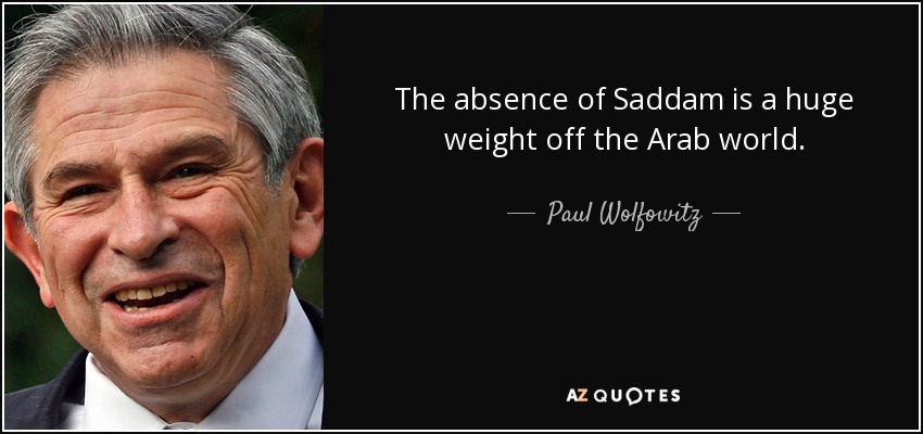 The absence of Saddam is a huge weight off the Arab world. - Paul Wolfowitz