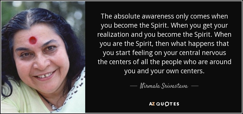 The absolute awareness only comes when you become the Spirit. When you get your realization and you become the Spirit. When you are the Spirit, then what happens that you start feeling on your central nervous the centers of all the people who are around you and your own centers. - Nirmala Srivastava