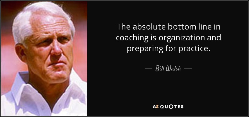 The absolute bottom line in coaching is organization and preparing for practice. - Bill Walsh