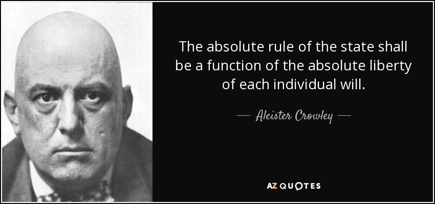 The absolute rule of the state shall be a function of the absolute liberty of each individual will. - Aleister Crowley