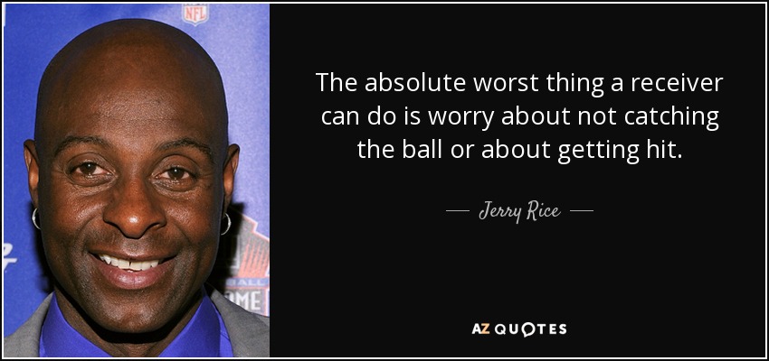 The absolute worst thing a receiver can do is worry about not catching the ball or about getting hit. - Jerry Rice