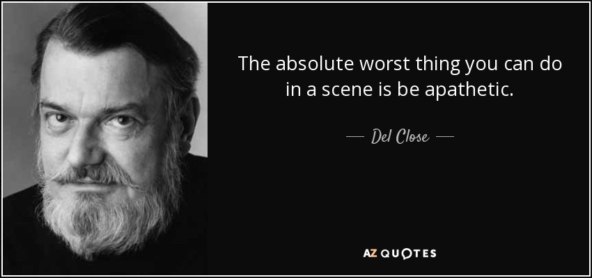 The absolute worst thing you can do in a scene is be apathetic. - Del Close