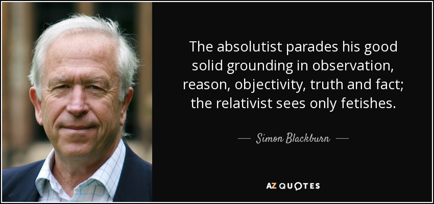 The absolutist parades his good solid grounding in observation, reason, objectivity, truth and fact; the relativist sees only fetishes. - Simon Blackburn
