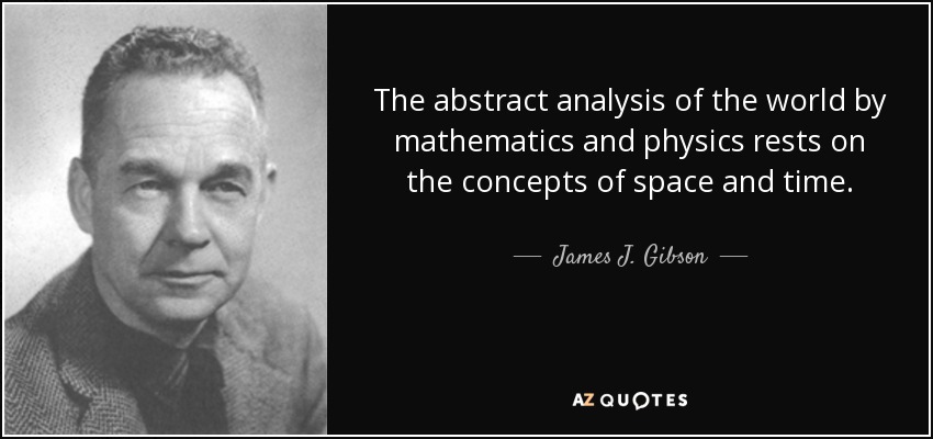The abstract analysis of the world by mathematics and physics rests on the concepts of space and time. - James J. Gibson