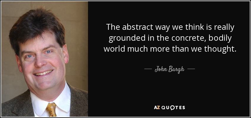 The abstract way we think is really grounded in the concrete, bodily world much more than we thought. - John Bargh