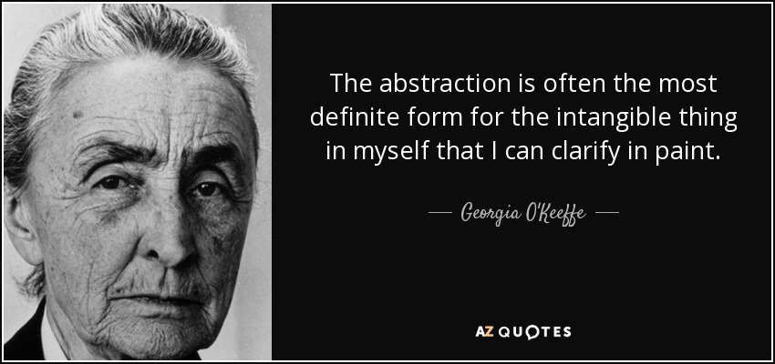 The abstraction is often the most definite form for the intangible thing in myself that I can clarify in paint. - Georgia O'Keeffe
