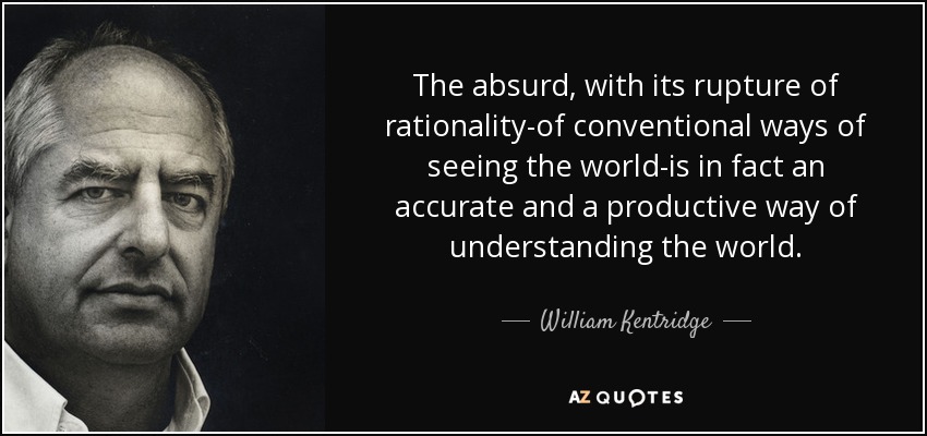 The absurd, with its rupture of rationality-of conventional ways of seeing the world-is in fact an accurate and a productive way of understanding the world. - William Kentridge