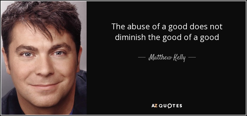 The abuse of a good does not diminish the good of a good - Matthew Kelly