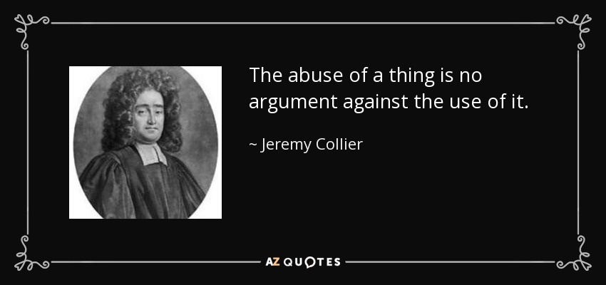 The abuse of a thing is no argument against the use of it. - Jeremy Collier