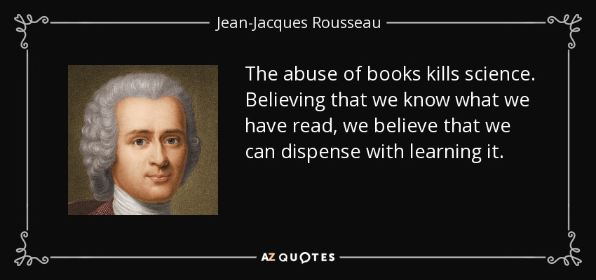 The abuse of books kills science. Believing that we know what we have read, we believe that we can dispense with learning it. - Jean-Jacques Rousseau