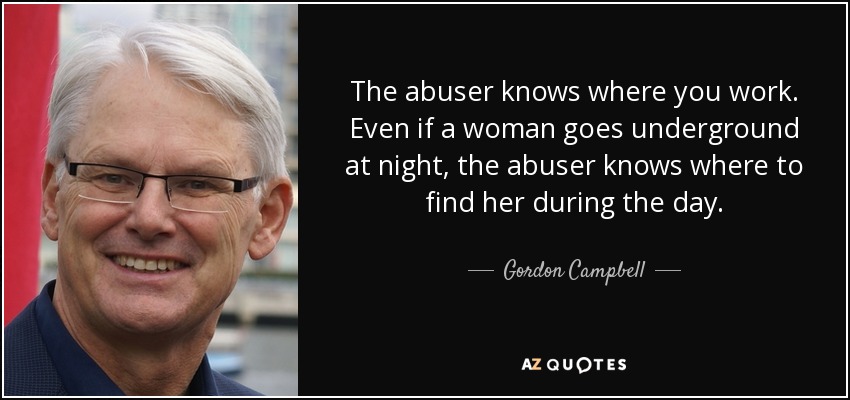 The abuser knows where you work. Even if a woman goes underground at night, the abuser knows where to find her during the day. - Gordon Campbell