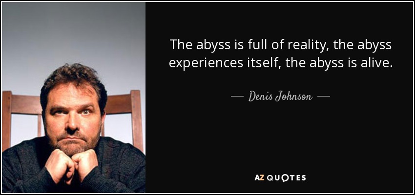 The abyss is full of reality, the abyss experiences itself, the abyss is alive. - Denis Johnson