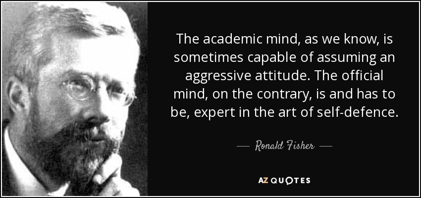 The academic mind, as we know, is sometimes capable of assuming an aggressive attitude. The official mind, on the contrary, is and has to be, expert in the art of self-defence. - Ronald Fisher