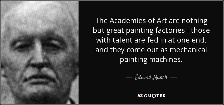 The Academies of Art are nothing but great painting factories - those with talent are fed in at one end, and they come out as mechanical painting machines. - Edvard Munch