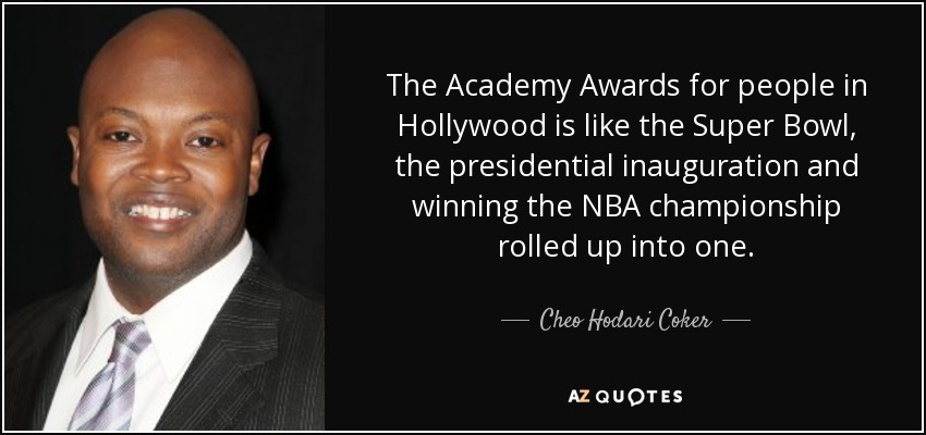The Academy Awards for people in Hollywood is like the Super Bowl, the presidential inauguration and winning the NBA championship rolled up into one. - Cheo Hodari Coker