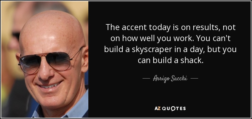 The accent today is on results, not on how well you work. You can't build a skyscraper in a day, but you can build a shack. - Arrigo Sacchi