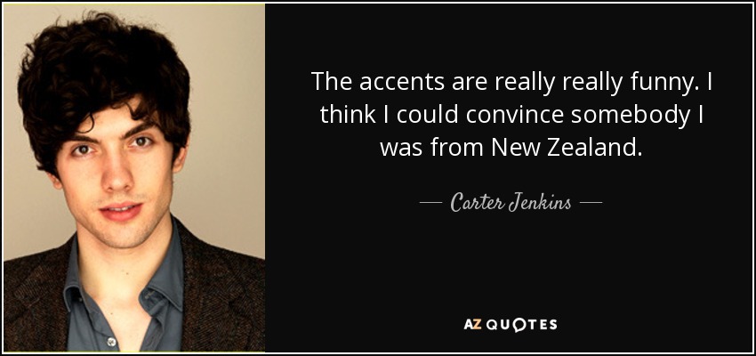 The accents are really really funny. I think I could convince somebody I was from New Zealand. - Carter Jenkins