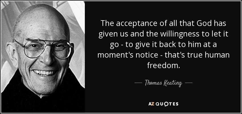 The acceptance of all that God has given us and the willingness to let it go - to give it back to him at a moment's notice - that's true human freedom. - Thomas Keating