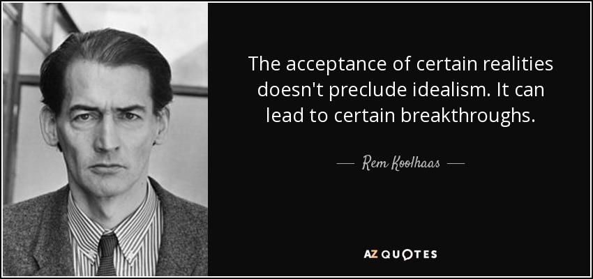The acceptance of certain realities doesn't preclude idealism. It can lead to certain breakthroughs. - Rem Koolhaas