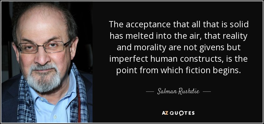 The acceptance that all that is solid has melted into the air, that reality and morality are not givens but imperfect human constructs, is the point from which fiction begins. - Salman Rushdie