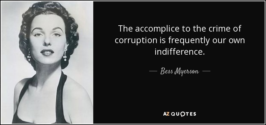 The accomplice to the crime of corruption is frequently our own indifference. - Bess Myerson