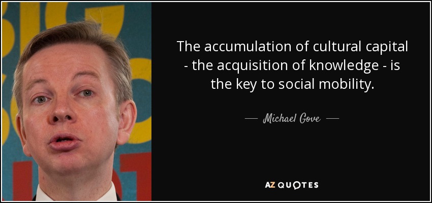 The accumulation of cultural capital - the acquisition of knowledge - is the key to social mobility. - Michael Gove