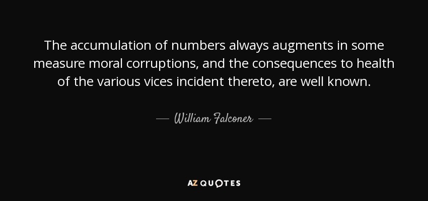 The accumulation of numbers always augments in some measure moral corruptions, and the consequences to health of the various vices incident thereto, are well known. - William Falconer