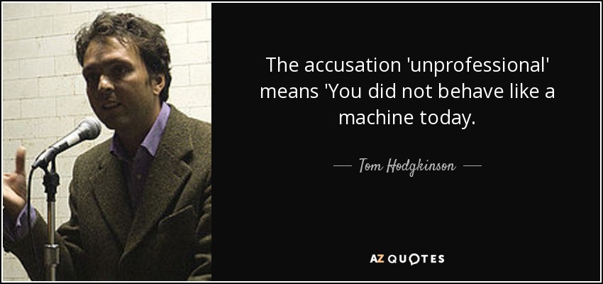 The accusation 'unprofessional' means 'You did not behave like a machine today. - Tom Hodgkinson
