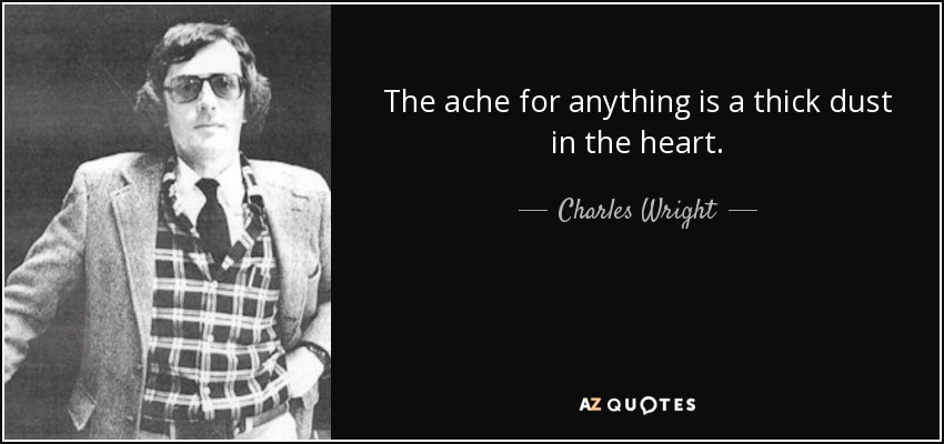 The ache for anything is a thick dust in the heart. - Charles Wright