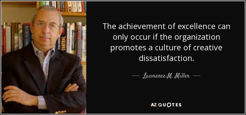 The achievement of excellence can only occur if the organization promotes a culture of creative dissatisfaction. - Lawrence M. Miller