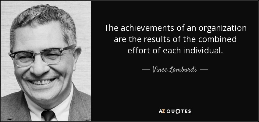 The achievements of an organization are the results of the combined effort of each individual. - Vince Lombardi