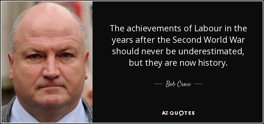 The achievements of Labour in the years after the Second World War should never be underestimated, but they are now history. - Bob Crow