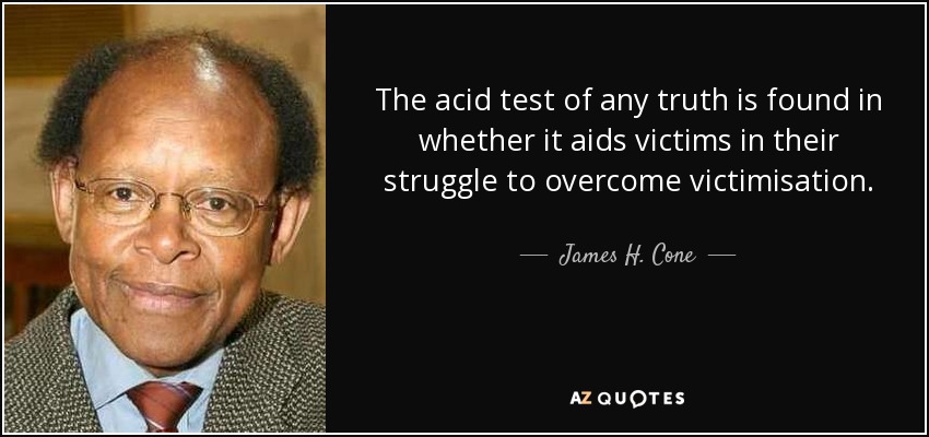 The acid test of any truth is found in whether it aids victims in their struggle to overcome victimisation. - James H. Cone