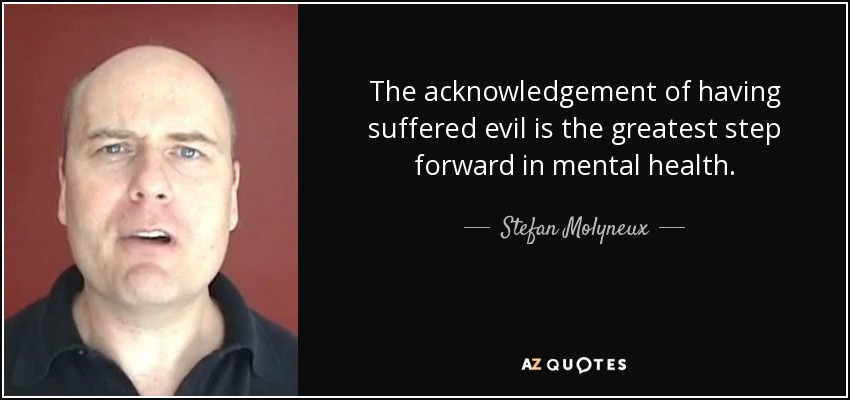 The acknowledgement of having suffered evil is the greatest step forward in mental health. - Stefan Molyneux