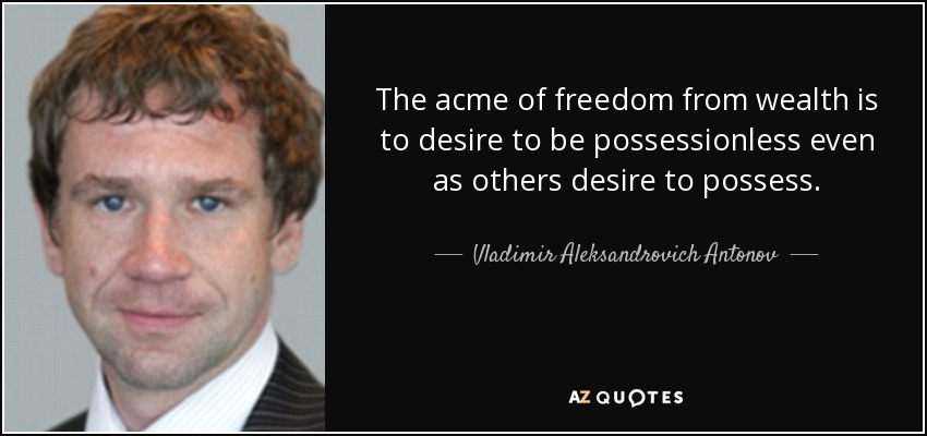 The acme of freedom from wealth is to desire to be possessionless even as others desire to possess. - Vladimir Aleksandrovich Antonov