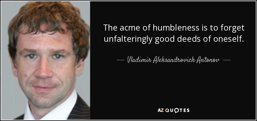 The acme of humbleness is to forget unfalteringly good deeds of oneself. - Vladimir Aleksandrovich Antonov