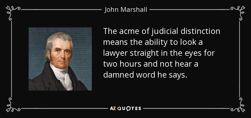 The acme of judicial distinction means the ability to look a lawyer straight in the eyes for two hours and not hear a damned word he says. - John Marshall